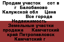 Продам участок 12 сот в г. Балобаново Калужской обл. › Цена ­ 850 000 - Все города Недвижимость » Земельные участки продажа   . Камчатский край,Петропавловск-Камчатский г.